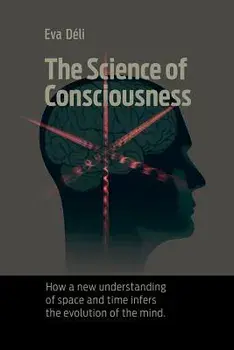 The Science of Consciousness: How a New Understanding of Space and Time Infers the Evolution of the Mind, Paperback/Eva K. Deli