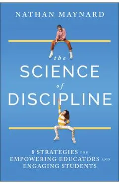The Science of Discipline: 8 Strategies for Empowering Educators and Engaging Students - Nathan Maynard