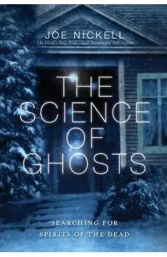 The Science of Ghosts: Searching for Spirits of the Dead - Joe Nickell