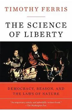 The Science of Liberty: Democracy, Reason, and the Laws of Nature - Timothy Ferris