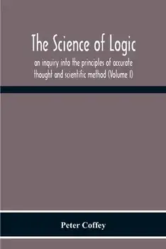The Science Of Logic; An Inquiry Into The Principles Of Accurate Thought And Scientific Method (Volume I), Paperback/Peter Coffey