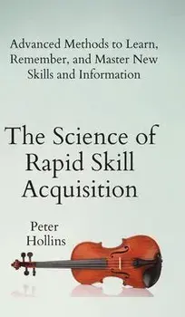 The Science of Rapid Skill Acquisition: Advanced Methods to Learn, Remember, and Master New Skills and Information, Hardcover/Peter Hollins