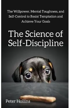The Science of Self-Discipline: The Willpower, Mental Toughness, and Self-Control to Resist Temptation and Achieve Your Goals - Peter Hollins