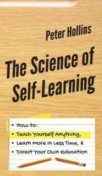 The Science of Self-Learning: How to Teach Yourself Anything, Learn More in Less Time, and Direct Your Own Education, Hardcover/Peter Hollins