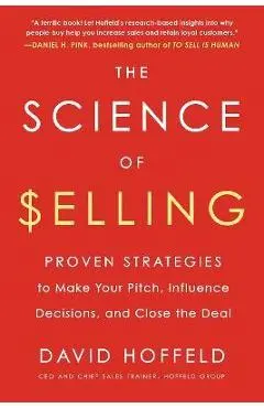 The Science of Selling: Proven Strategies to Make Your Pitch, Influence Decisions, and Close the Deal - David Hoffeld