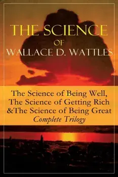 The Science of Wallace D. Wattles: The Science of Being Well, The Science of Getting Rich & The Science of Being Great - Complete Trilogy: From one of, Paperback/Wallace D. Wattles