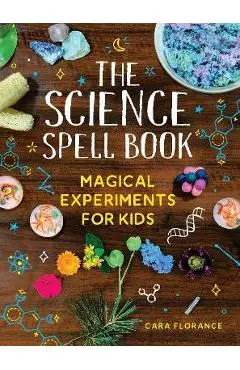 The Science Spell Book: Magical Experiments for Kids - Cara Florance
