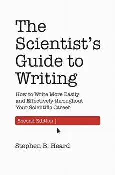 The Scientist's Guide to Writing, 2nd Edition: How to Write More Easily and Effectively Throughout Your Scientific Career/Stephen B. Heard