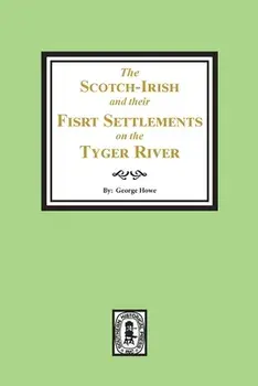 The Scotch-Irish and their First Settlement on the Tyger River and other neighboring precincts in South Carolina/George Howe