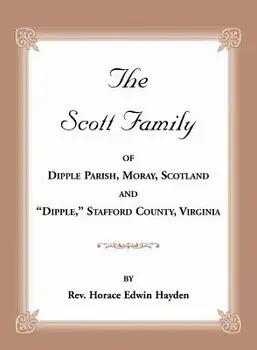 The Scott Family of Dipple Parish, Moray, Scotland and Dipple, Stafford County, Virginia: Taken from a Genealogy of the Glassell Family of Scotland an/Horace Edwin Hayden