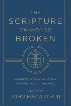 The Scripture Cannot Be Broken: Twentieth Century Writings on the Doctrine of Inerrancy, Paperback/John MacArthur