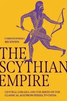 The Scythian Empire: Central Eurasia and the Birth of the Classical Age from Persia to China, Hardcover/Christopher I. Beckwith