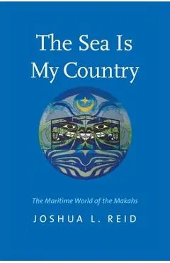 The Sea Is My Country: The Maritime World of the Makahs - Joshua L. Reid