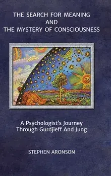 The Search For Meaning and The Mystery of Consciousness: A Psychologist's Journey Through Gurdjieff and Jung, Hardcover/Stephen Aronson