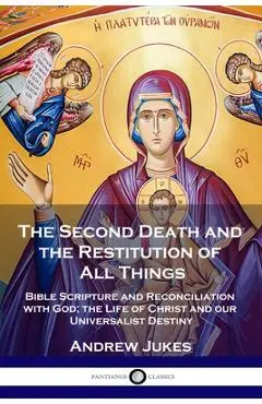 The Second Death and the Restitution of All Things: Bible Scripture and Reconciliation with God; the Life of Christ and our Universalist Destiny - Andrew John Jukes