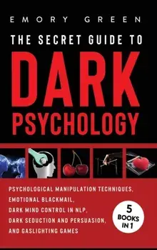 The Secret Guide To Dark Psychology: 5 Books in 1: Psychological Manipulation, Emotional Blackmail, Dark Mind Control in NLP, Dark Seduction and Persu/Emory Green