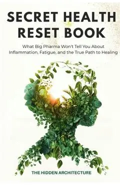 The Secret Health Reset Book: What Big Pharma Won't Tell You About Inflammation, Fatigue, and the True Path to Healing - The Hidden Architecture