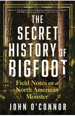 The Secret History of Bigfoot: Field Notes on a North American Monster - John O'connor