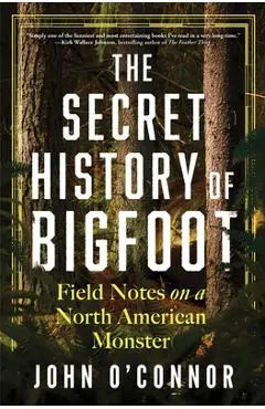 The Secret History of Bigfoot: Field Notes on a North American Monster - John O'connor