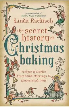 The Secret History of Christmas Baking: Recipes & Stories from Tomb Offerings to Gingerbread Boys - Linda Raedisch