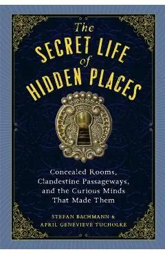 The Secret Life of Hidden Places: Concealed Rooms, Clandestine Passageways, and the Curious Minds That Made Them - Stefan Bachmann