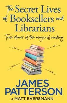 The Secret Lives of Booksellers & Librarians. True stories of the magic of reading, Hardback/James Patterson