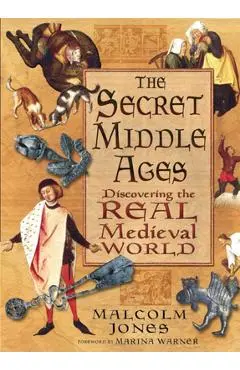 The Secret Middle Ages: Discovering the Real Medieval World - Malcolm Jones