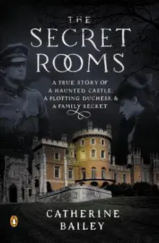 The Secret Rooms: A True Story of a Haunted Castle, a Plotting Duchess, and a Family Secret, Paperback/Catherine Bailey