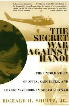 The Secret War Against Hanoi: The Untold Story of Spies, Saboteurs, and Covert Warriors in North Vietnam - Richard H. Shultz