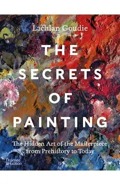 The Secrets of Painting: How the Evolution of Materials and Techniques Shaped the Story of Art - Lachlan Goudie