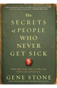 The Secrets of People Who Never Get Sick: What They Know, Why It Works, and How It Can Work for You - Gene Stone