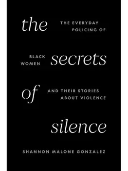 The Secrets of Silence. The Everyday Policing of Black Women and Their Stories about Violence, Hardback/Shannon Malone Gonzalez