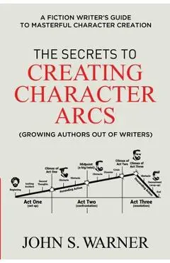 The Secrets to Creating Character Arcs: A Fiction Writer's Guide to Masterful Character Creation - John S. Warner