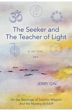 The Seeker and The Teacher of Light: On the Teachings of Joachim Wippich and the Mystery of 3-6-9 - Jerry Gin