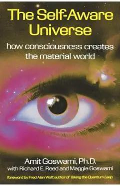 The Self-Aware Universe: How Consciousness Creates the Material World - Amit Goswami