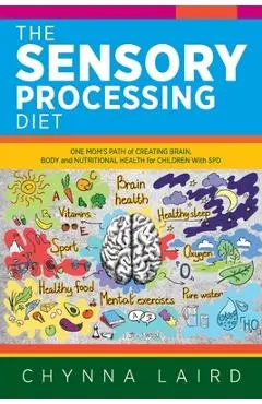 The Sensory Processing Diet: One Mom's Path of Creating Brain, Body and Nutritional Health for Children with SPD - Chynna Laird