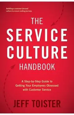 The Service Culture Handbook: A Step-By-Step Guide to Getting Your Employees Obsessed with Customer Service - Jeff Toister
