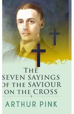 The Seven Sayings Of The Saviour On The Cross - Arthur Pink