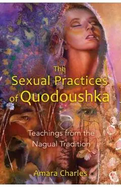 The Sexual Practices of Quodoushka: Teachings from the Nagual Tradition - Amara Charles
