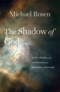 The Shadow of God. Kant, Hegel, and the Passage from Heaven to History, Hardback/Michael Rosen