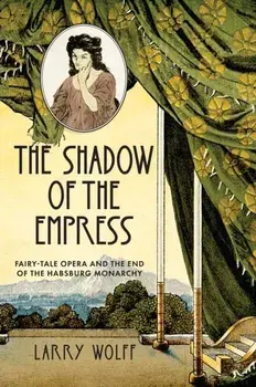 The Shadow of the Empress. Fairy-Tale Opera and the End of the Habsburg Monarchy, Paperback/Larry Wolff