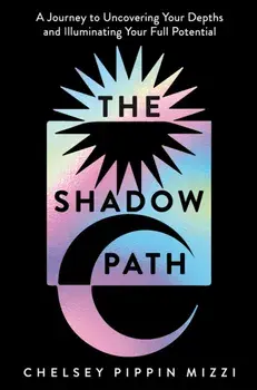 The Shadow Path. A Journey to Uncovering Your Depths and Illuminating Your Full Potential, Paperback/Chelsey Pippin Mizzi