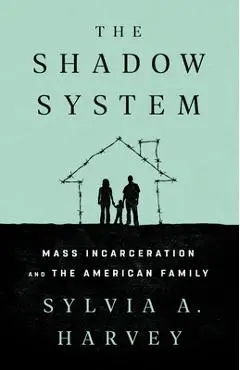 The Shadow System: Mass Incarceration and the American Family - Sylvia A. Harvey