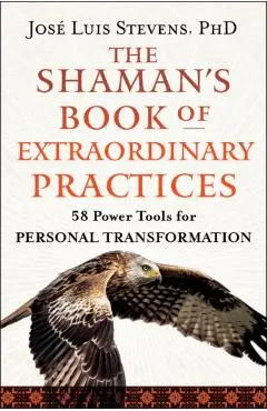 The Shaman's Book of Extraordinary Practices: 58 Power Tools for Personal Transformation - José Luis Stevens
