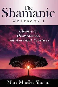 The Shamanic Workbook I: Cleansing, Discernment, and Ancestral Practices, Paperback/Mary Mueller Shutan