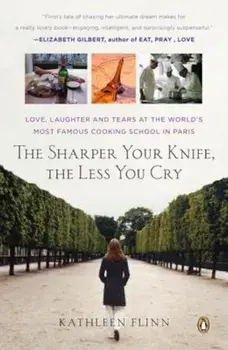 The Sharper Your Knife, the Less You Cry: Love, Laughter, and Tears in Paris at the World's Most Famous Cooking School, Paperback/Kathleen Flinn