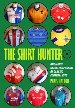 The Shirt Hunter. One Man's Ceaseless Pursuit of Classic Football Kits, Paperback/Peris Hatton
