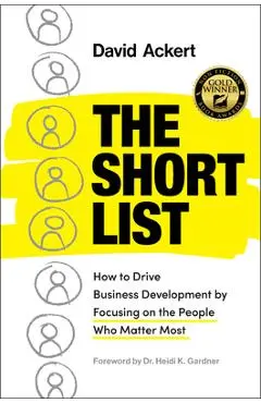 The Short List: How to Drive Business Development by Focusing on the People Who Matter Most - David Ackert
