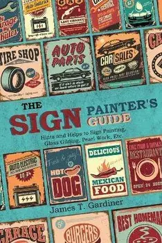 The Sign Painter's Guide, or Hints and Helps to Sign Painting, Glass Gilding, Pearl Work, Etc.: Containing Also Many Valuable Receipts and Methods, an, Paperback/James T. Gardiner