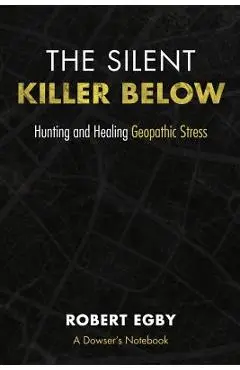 The Silent Killer Below: Hunting and Healing Geopathic Stress - Robert Egby